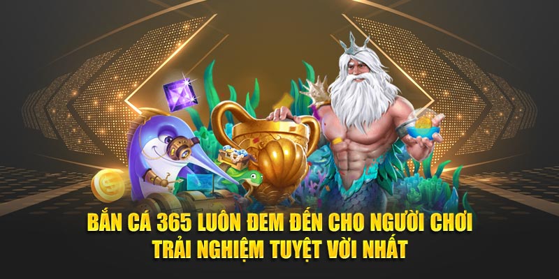 Bắn cá 365 luôn đem đến cho người chơi trải nghiệm tuyệt vời nhất