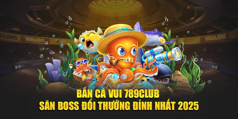 Bắn Cá Vui 789CLUB – Săn Boss Đổi Thưởng Đỉnh Nhất 2025