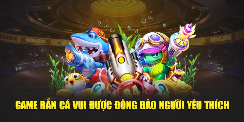 Game Bắn Cá Vui được đông đảo người yêu thích