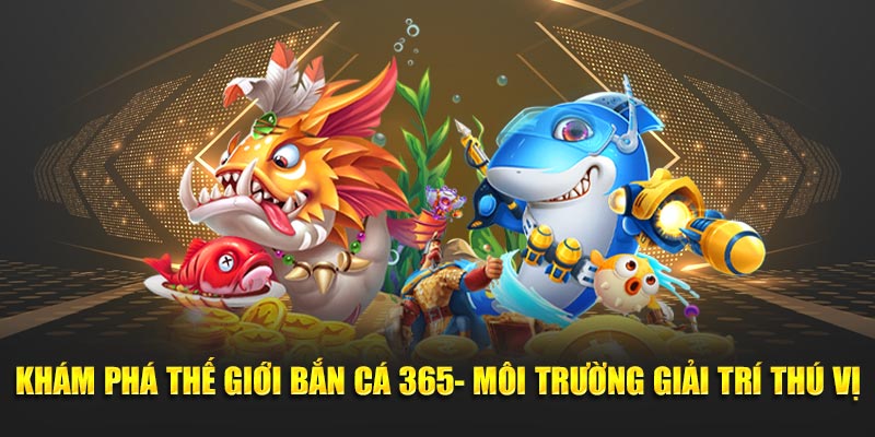 Khám Phá Thế Giới Bắn Cá 365- Môi Trường Giải Trí Thú Vị