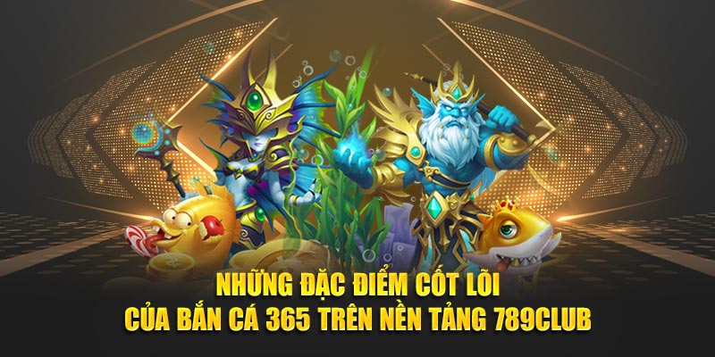 Những đặc điểm cốt lõi của bắn cá 365 trên nền tảng 789Club